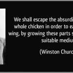 quote-we-shall-escape-the-absurdity-of-growing-a-whole-chicken-in-order-to-eat-the-breast-or-wing-by-winston-churchill-219031